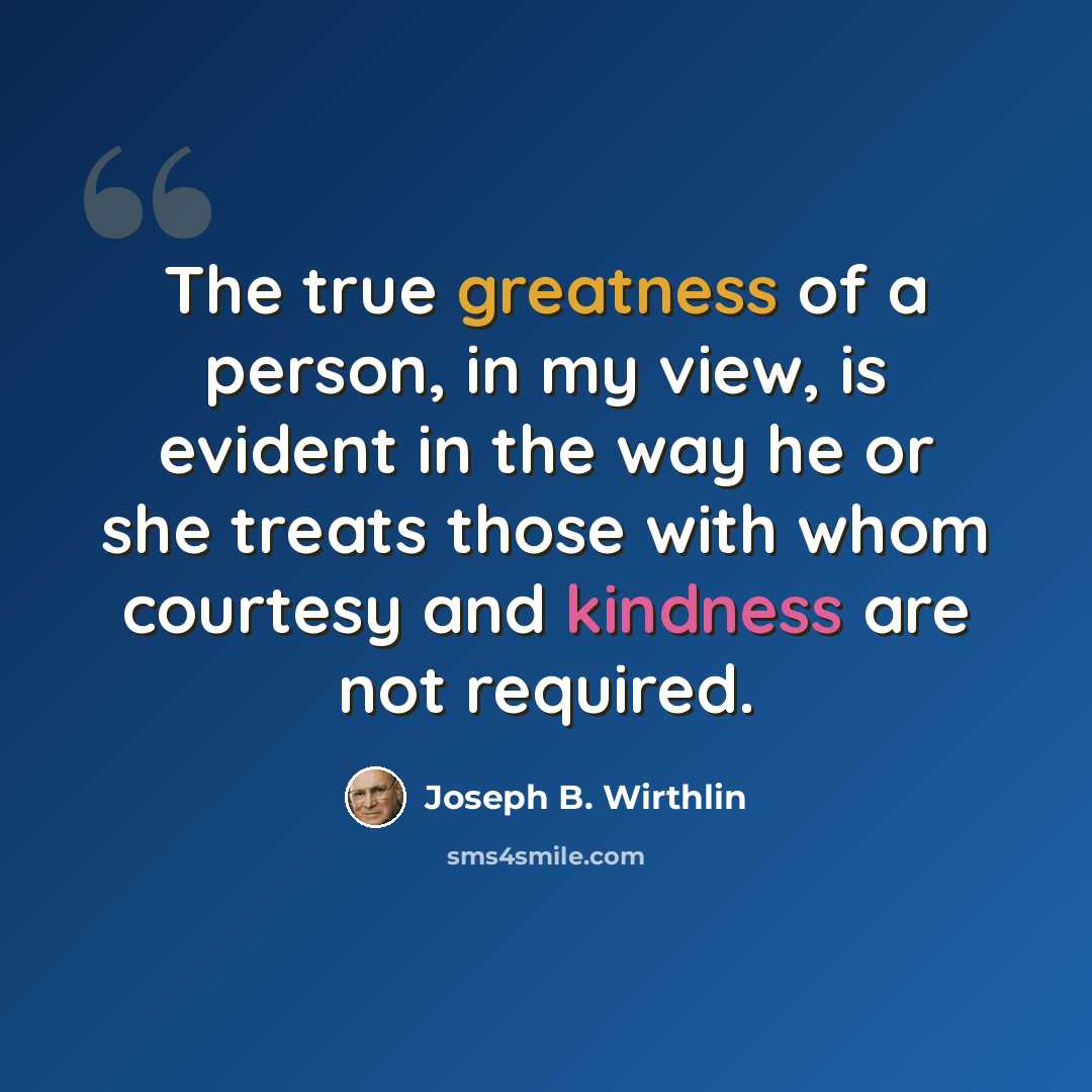 “The true greatness of a person, in my view, is evident in the way he or she treats those with whom courtesy and kindness are not required.” quote by Joseph B. Wirthlin