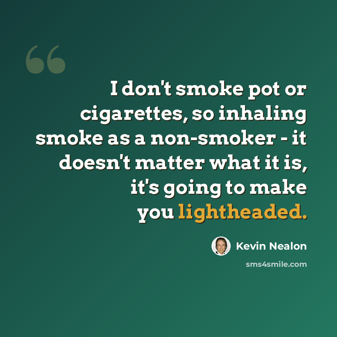 “I don't smoke pot or cigarettes, so inhaling smoke as a non-smoker - it doesn't matter what it is, it's going to make you lightheaded.” quote by Kevin Nealon
