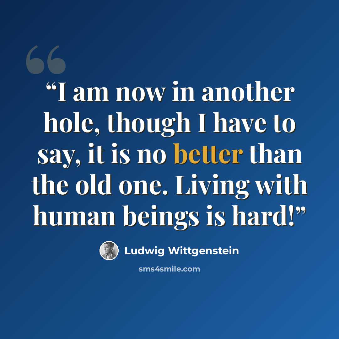 “I am now in another hole, though I have to say, it is no better than the old one. Living with human beings is hard!” quote by Ludwig Wittgenstein