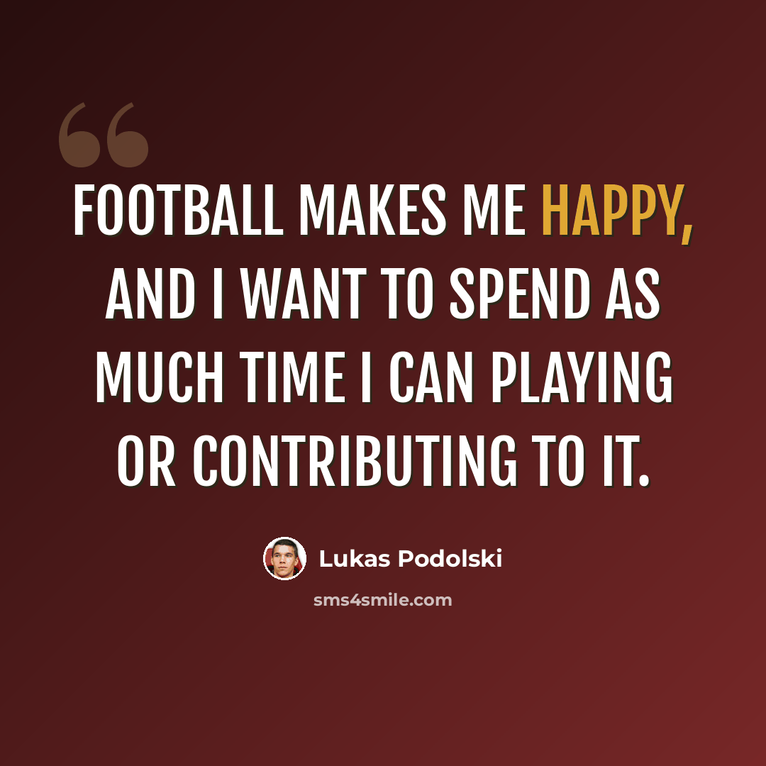 “Football makes me happy, and I want to spend as much time I can playing or contributing to it.” quote by Lukas Podolski