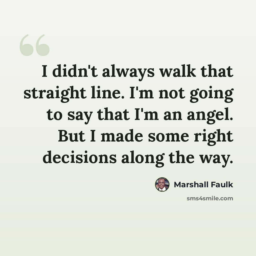 “I didn't always walk that straight line. I'm not going to say that I'm an angel. But I made some right decisions along the way.” quote by Marshall Faulk