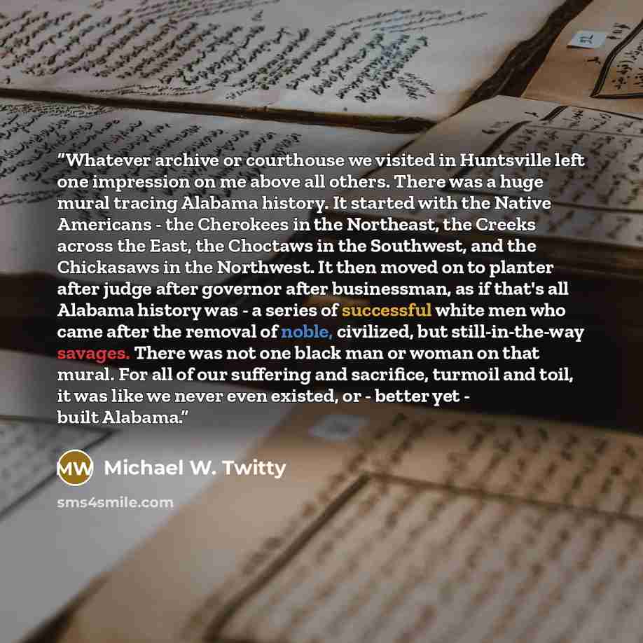 “Whatever archive or courthouse we visited in Huntsville left one impression on me above all others. There was a huge mural tracing Alabama history. It started with the Native Americans - the Cherokees in the Northeast, the Creeks across the East, the Choctaws in the Southwest, and the Chickasaws…” quote by Michael W. Twitty