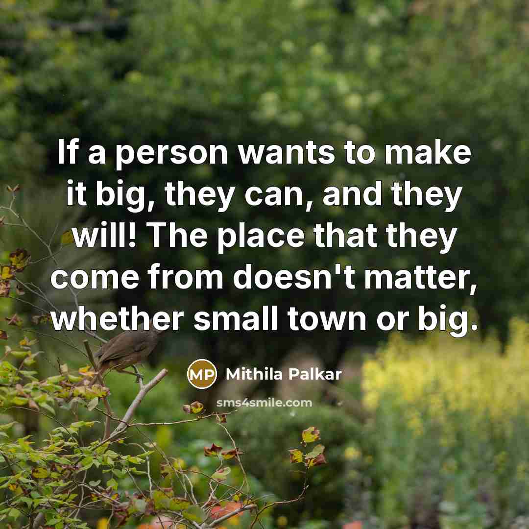 “If a person wants to make it big, they can, and they will! The place that they come from doesn't matter, whether small town or big.” quote by Mithila Palkar