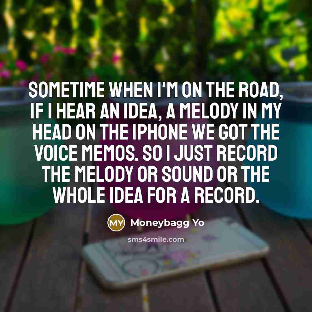 “Sometime when I'm on the road, if I hear an idea, a melody in my head on the iPhone we got the voice memos. So I just record the melody or sound or the whole idea for a record.” quote by Moneybagg Yo