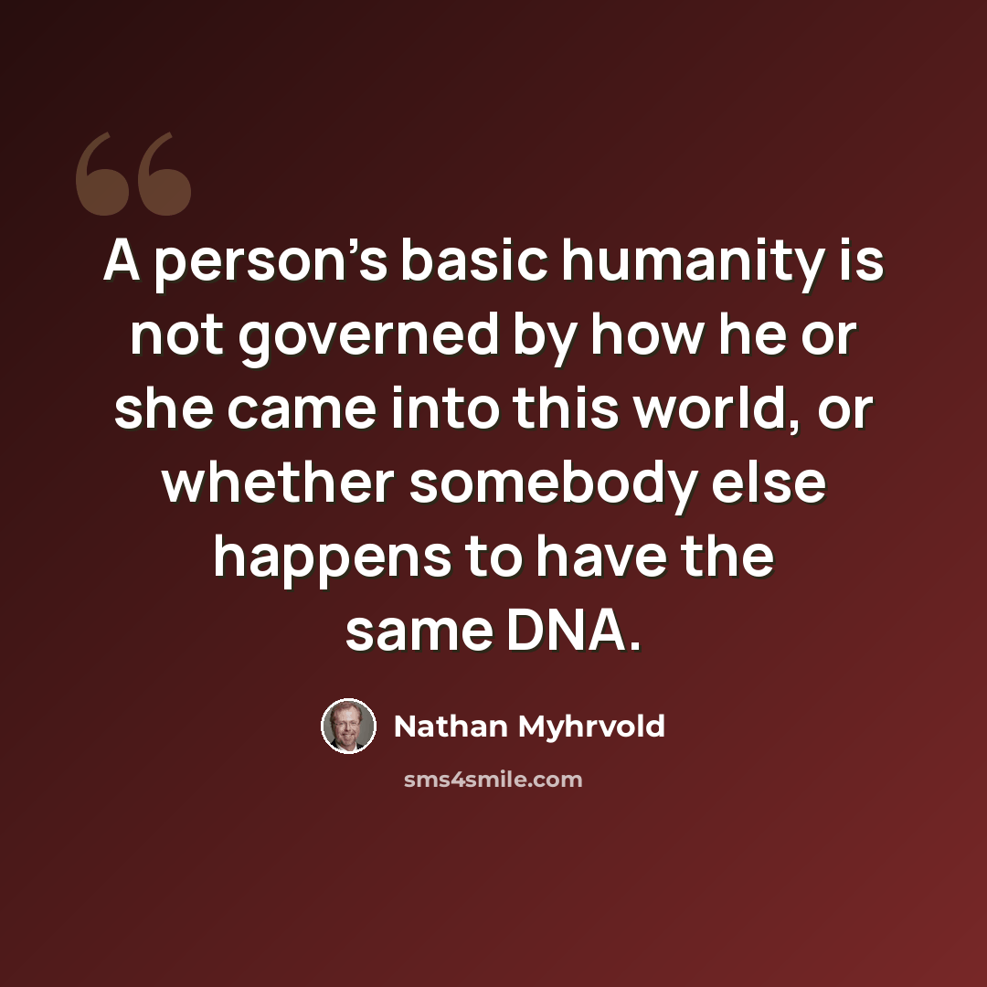 “A person's basic humanity is not governed by how he or she came into this world, or whether somebody else happens to have the same DNA.” quote by Nathan Myhrvold