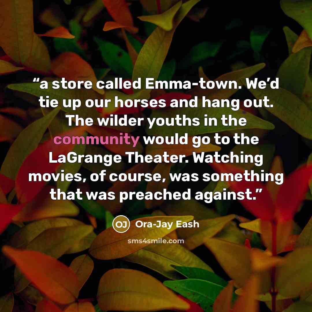“a store called Emma-town. We’d tie up our horses and hang out. The wilder youths in the community would go to the LaGrange Theater. Watching movies, of course, was something that was preached against.” quote by Ora-Jay Eash