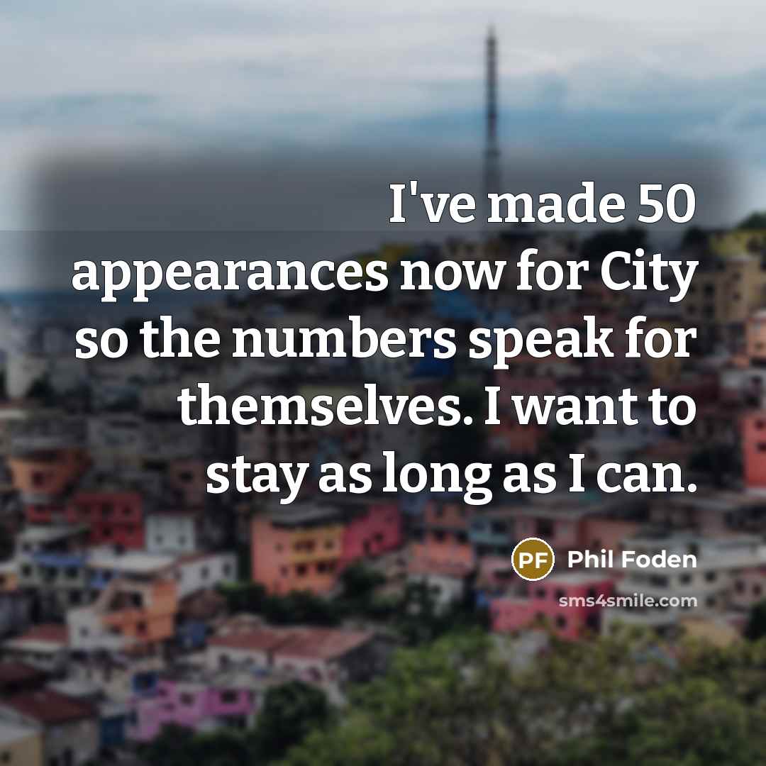 “I've made 50 appearances now for City so the numbers speak for themselves. I want to stay as long as I can.” quote by Phil Foden