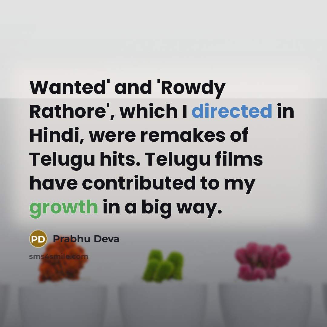 “Wanted' and 'Rowdy Rathore', which I directed in Hindi, were remakes of Telugu hits. Telugu films have contributed to my growth in a big way.” quote by Prabhu Deva