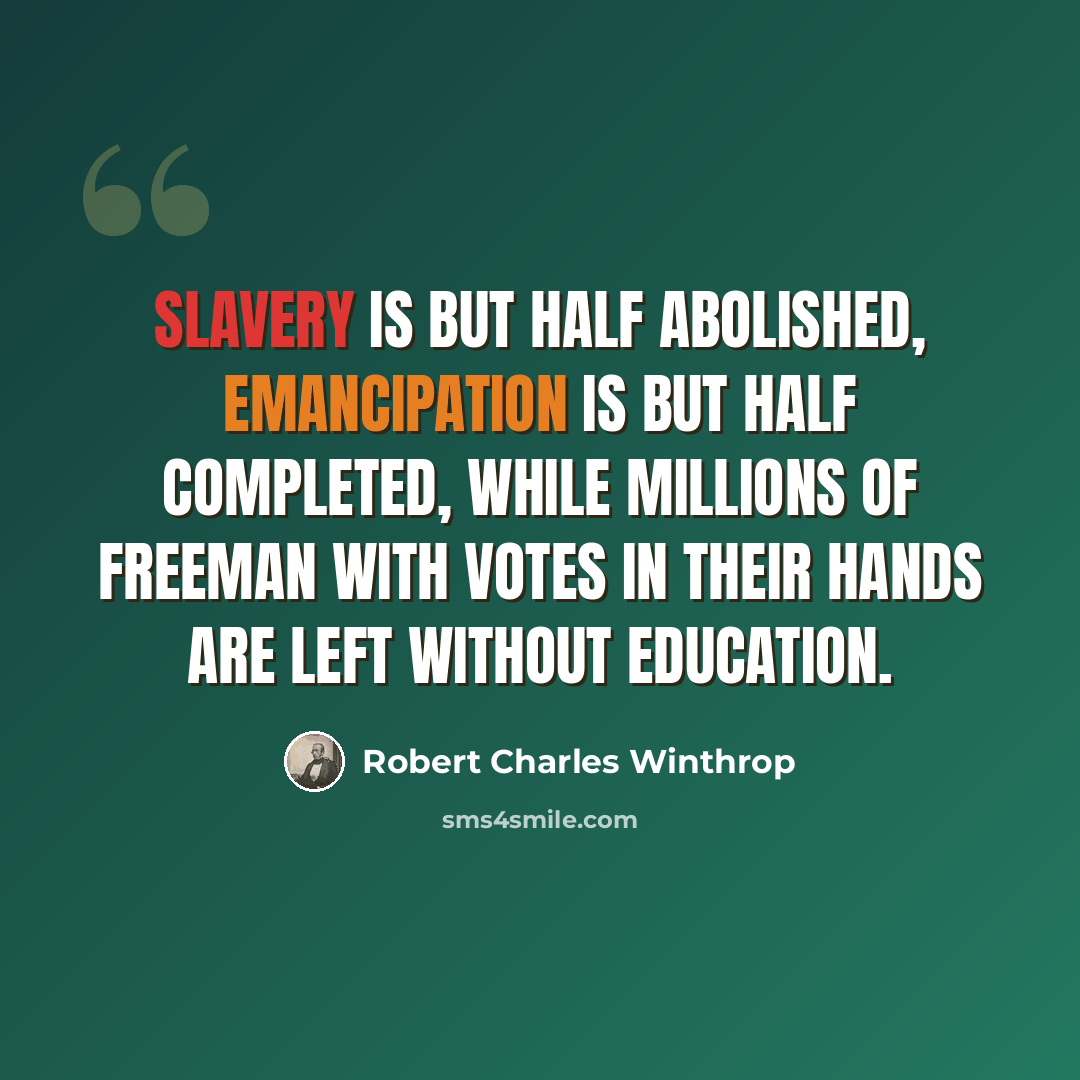 “Slavery is but half abolished, emancipation is but half completed, while millions of freeman with votes in their hands are left without education.” quote by Robert Charles Winthrop