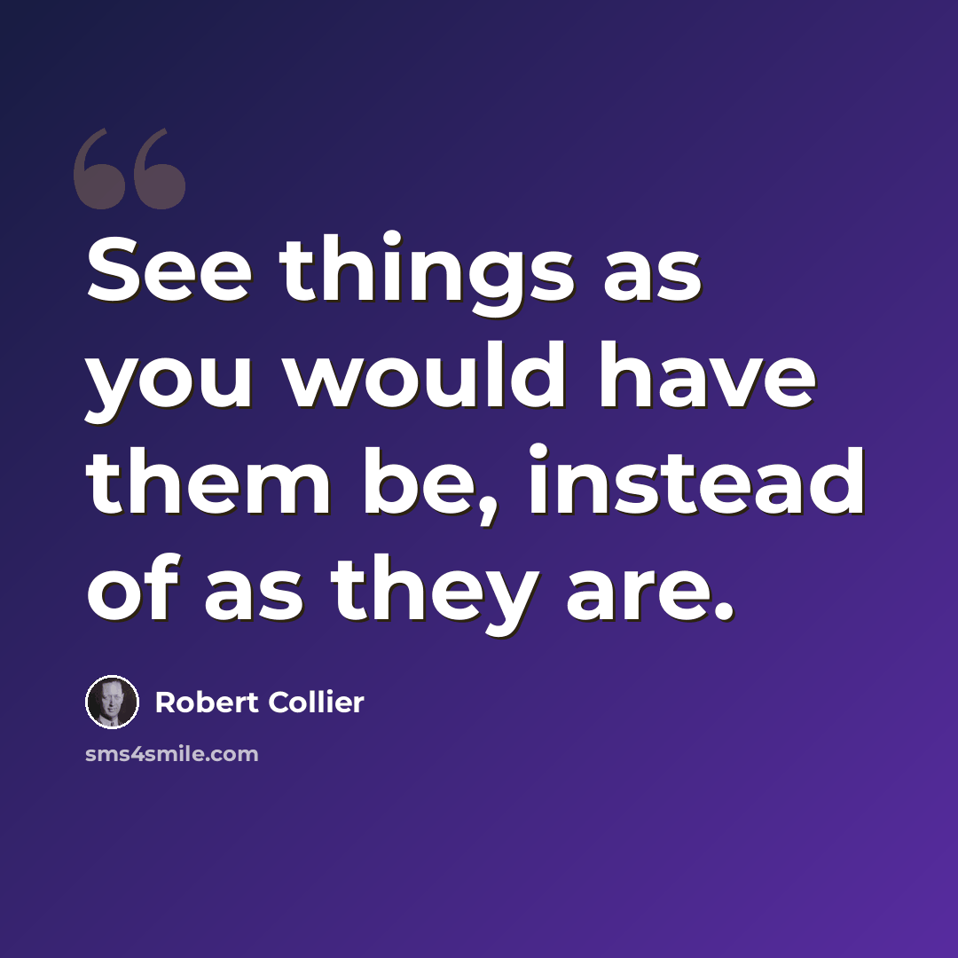 “See things as you would have them be, instead of as they are.” quote by Robert Collier
