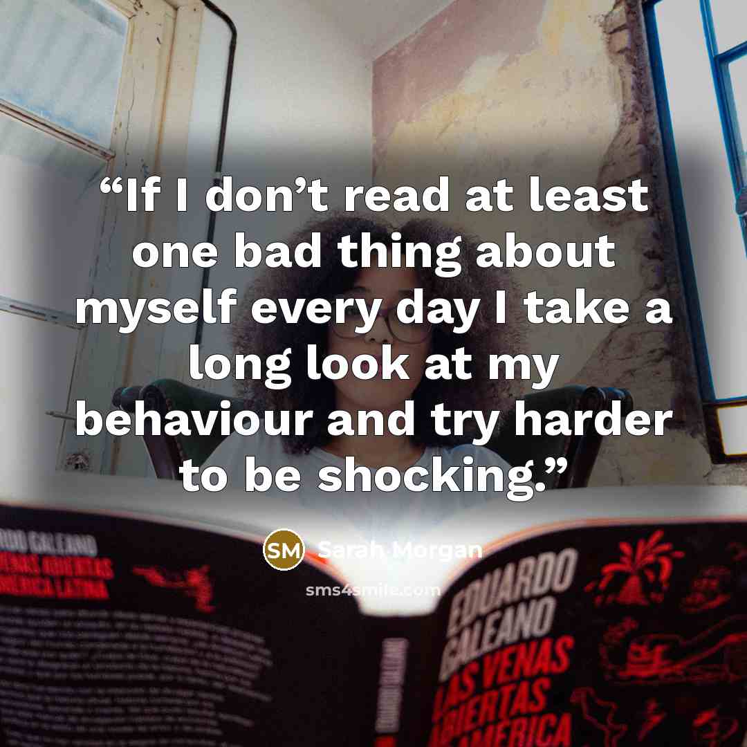 “If I don’t read at least one bad thing about myself every day I take a long look at my behaviour and try harder to be shocking.” quote by Sarah Morgan