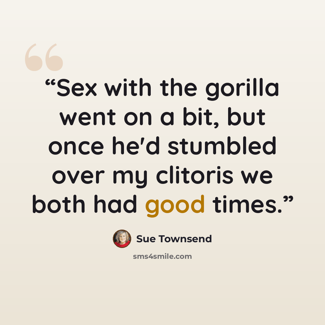 “Sex with the gorilla went on a bit, but once he'd stumbled over my clitoris we both had good times.” quote by Sue Townsend