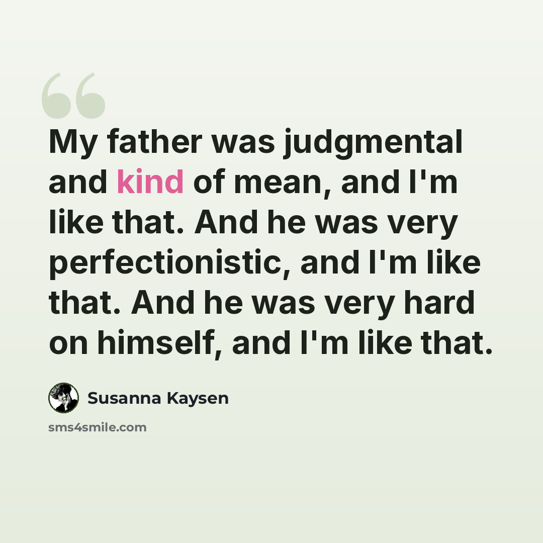 “My father was judgmental and kind of mean, and I'm like that. And he was very perfectionistic, and I'm like that. And he was very hard on himself, and I'm like that.” quote by Susanna Kaysen