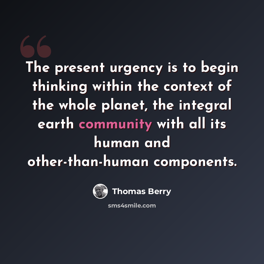 “The present urgency is to begin thinking within the context of the whole planet, the integral earth community with all its human and other-than-human components.” quote by Thomas Berry