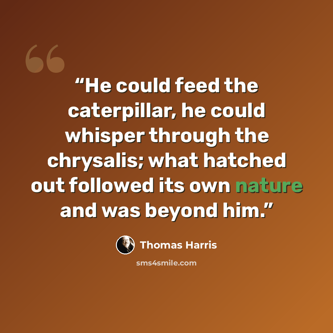 “He could feed the caterpillar, he could whisper through the chrysalis; what hatched out followed its own nature and was beyond him.” quote by Thomas Harris