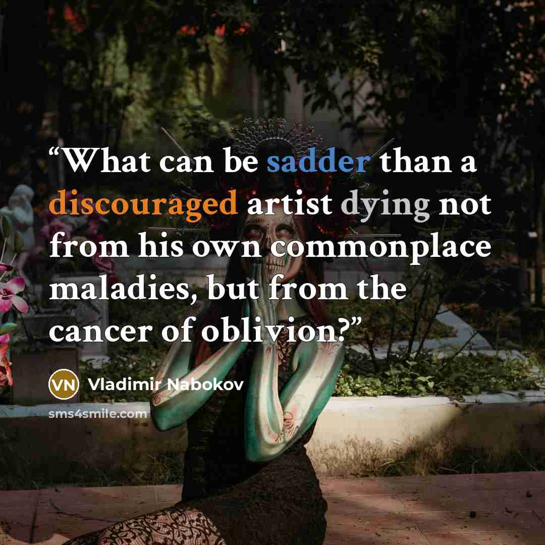 “What can be sadder than a discouraged artist dying not from his own commonplace maladies, but from the cancer of oblivion?” quote by Vladimir Nabokov