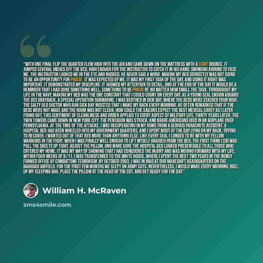 “With one final flip the quarter flew high into the air and came down on the mattress with a light bounce. It jumped several inches off the bed, high enough for the instructor to catch it in his hand. Swinging around to face me, the instructor looked me in the eye and nodded. He never said a word…” quote by William H. McRaven