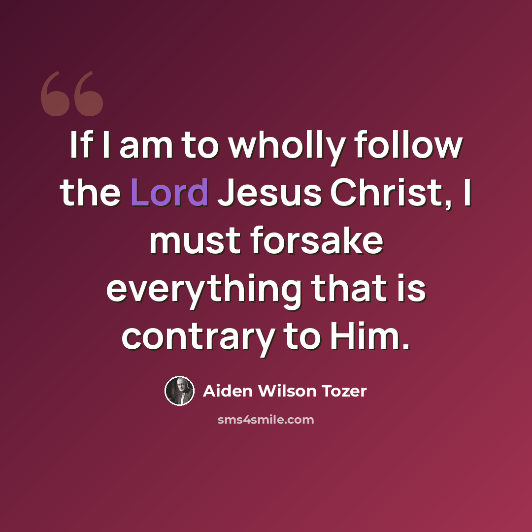 “If I am to wholly follow the Lord Jesus Christ, I must forsake everything that is contrary to Him.” quote by Aiden Wilson Tozer