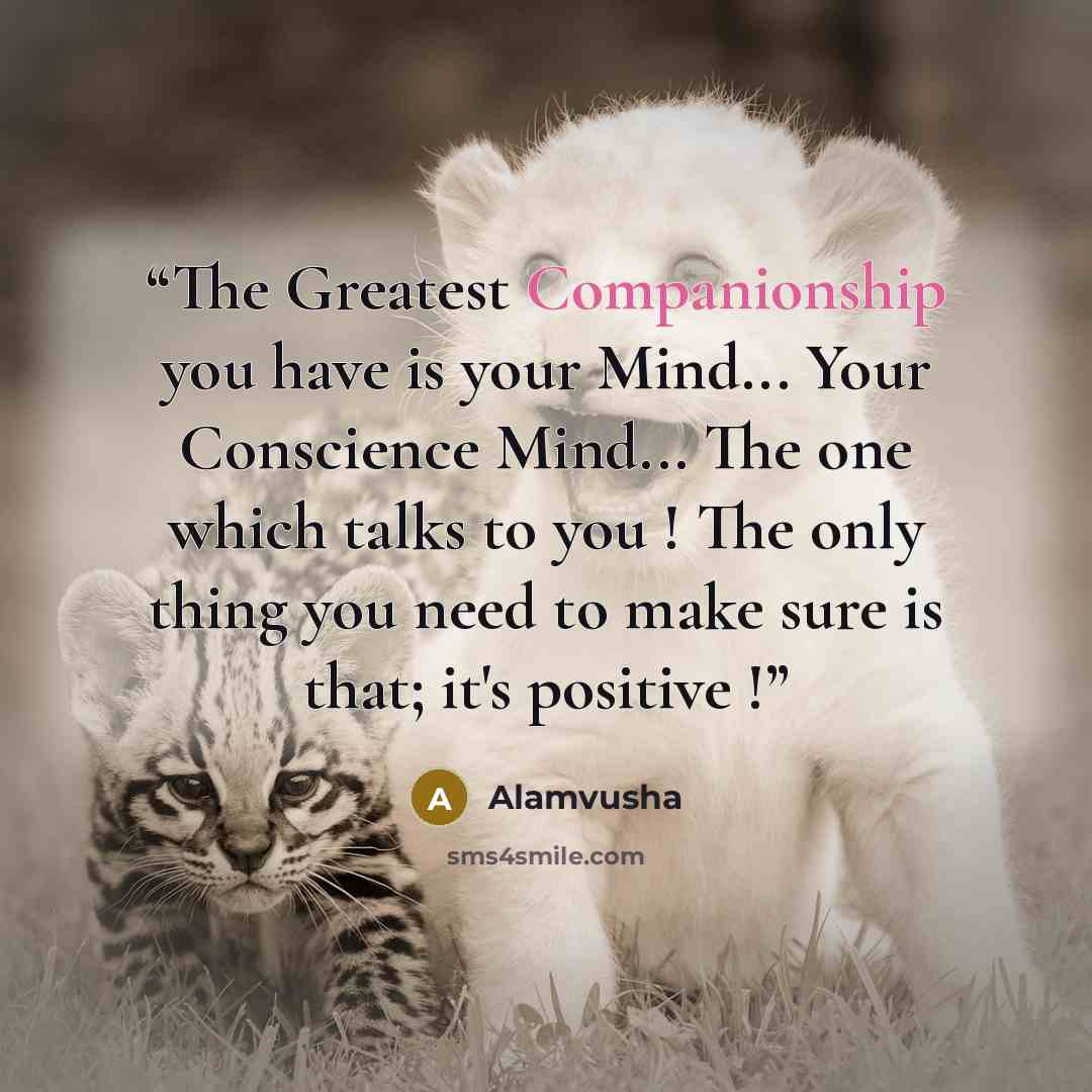 “The Greatest Companionship you have is your Mind... Your Conscience Mind... The one which talks to you ! The only thing you need to make sure is that; it's positive !” quote by Alamvusha