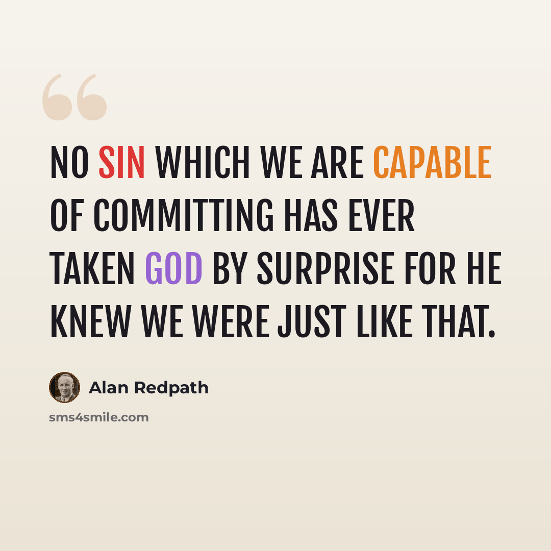 “No sin which we are capable of committing has ever taken God by surprise for He knew we were just like that.” quote by Alan Redpath