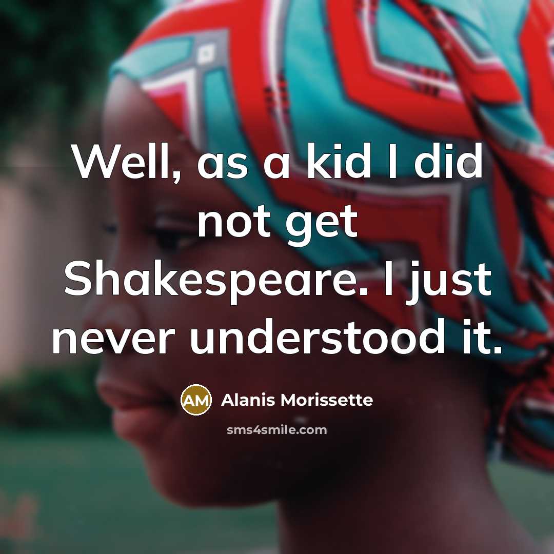 “Well, as a kid I did not get Shakespeare. I just never understood it.” quote by Alanis Morissette