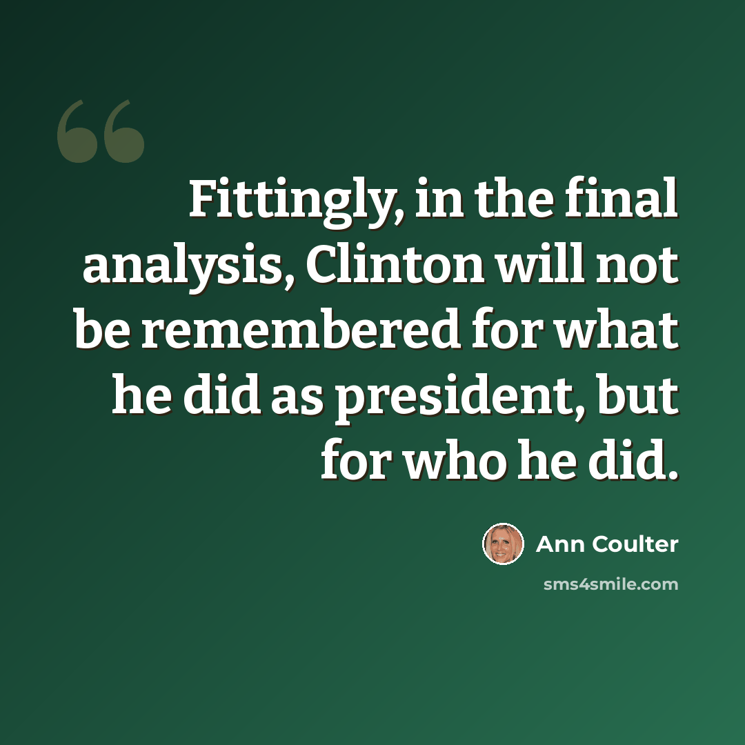 “Fittingly, in the final analysis, Clinton will not be remembered for what he did as president, but for who he did.” quote by Ann Coulter