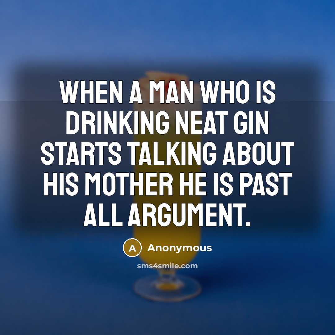 “When a man who is drinking neat gin starts talking about his mother he is past all argument.” quote by Anonymous