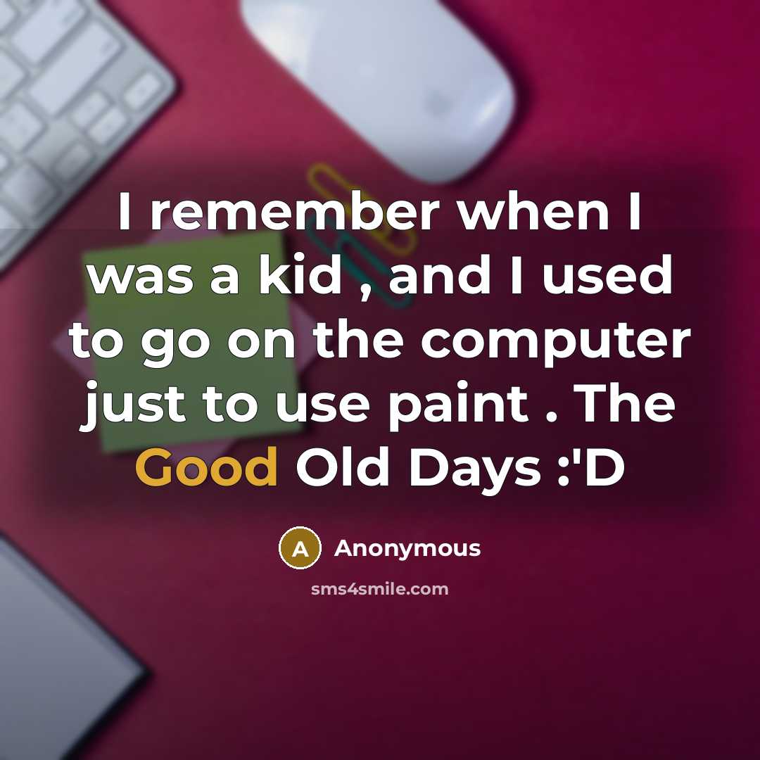 “I remember when I was a kid , and I used to go on the computer just to use paint . The Good Old Days :'D” quote by Anonymous