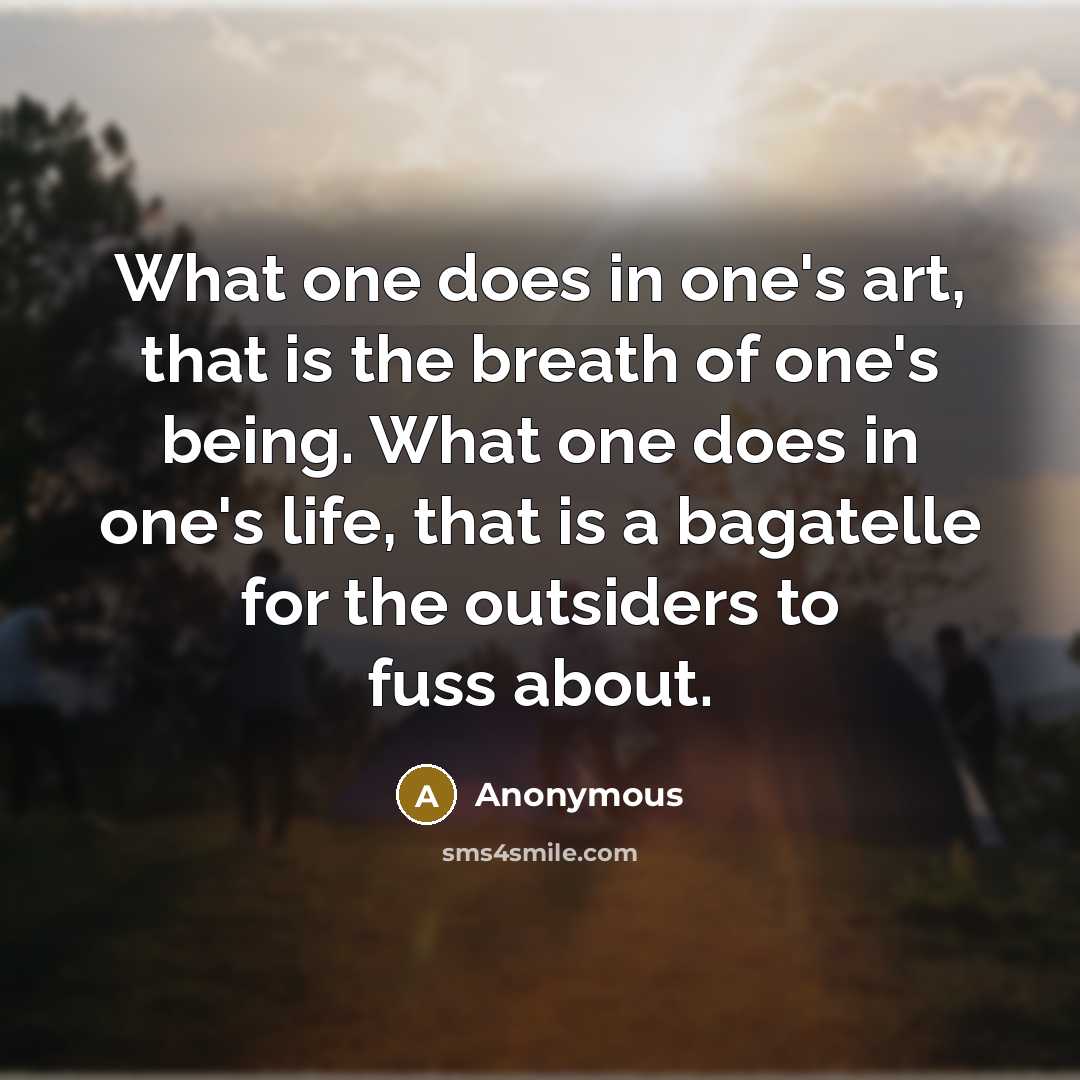 “What one does in one's art, that is the breath of one's being. What one does in one's life, that is a bagatelle for the outsiders to fuss about.” quote by Anonymous