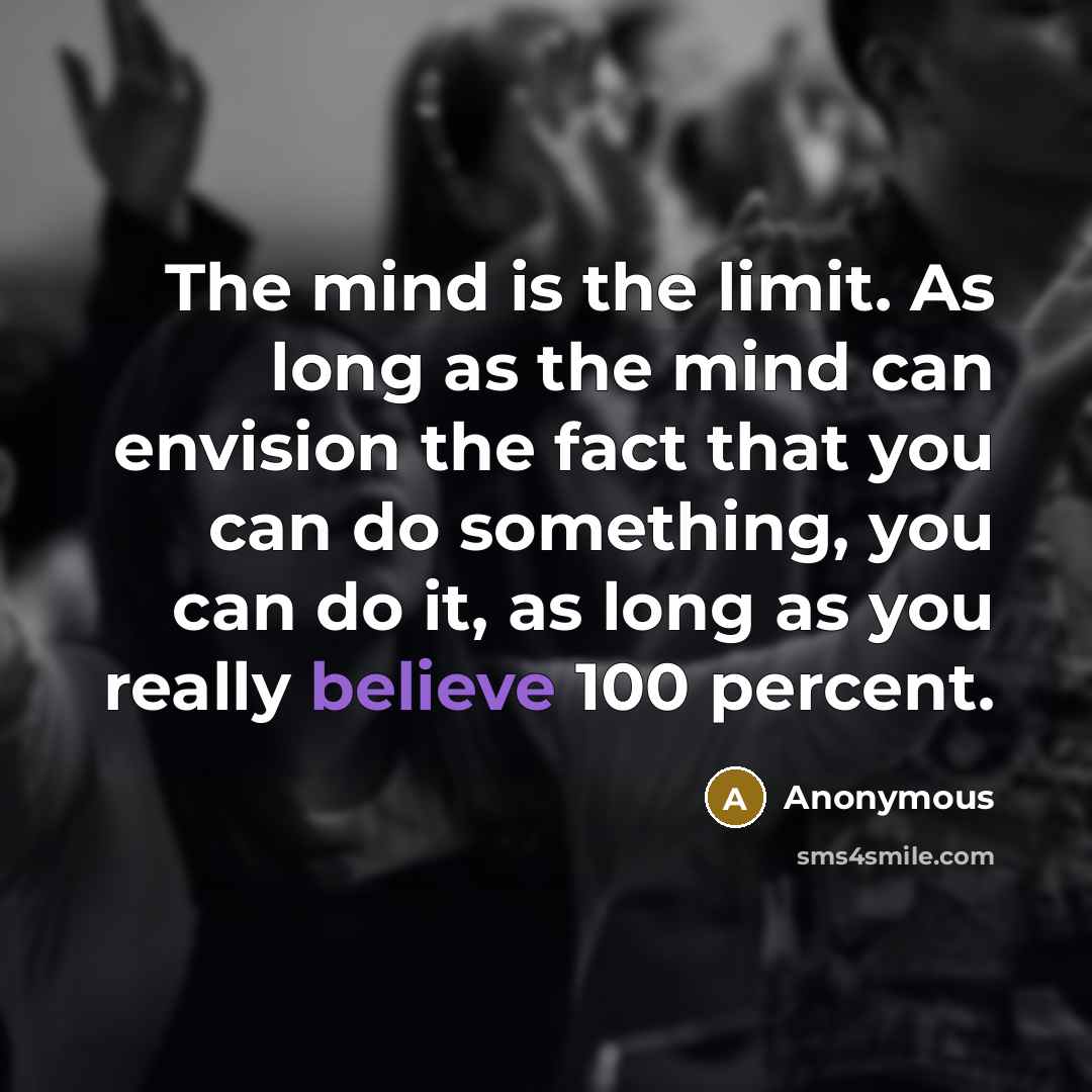 “The mind is the limit. As long as the mind can envision the fact that you can do something, you can do it, as long as you really believe 100 percent.” quote by Anonymous