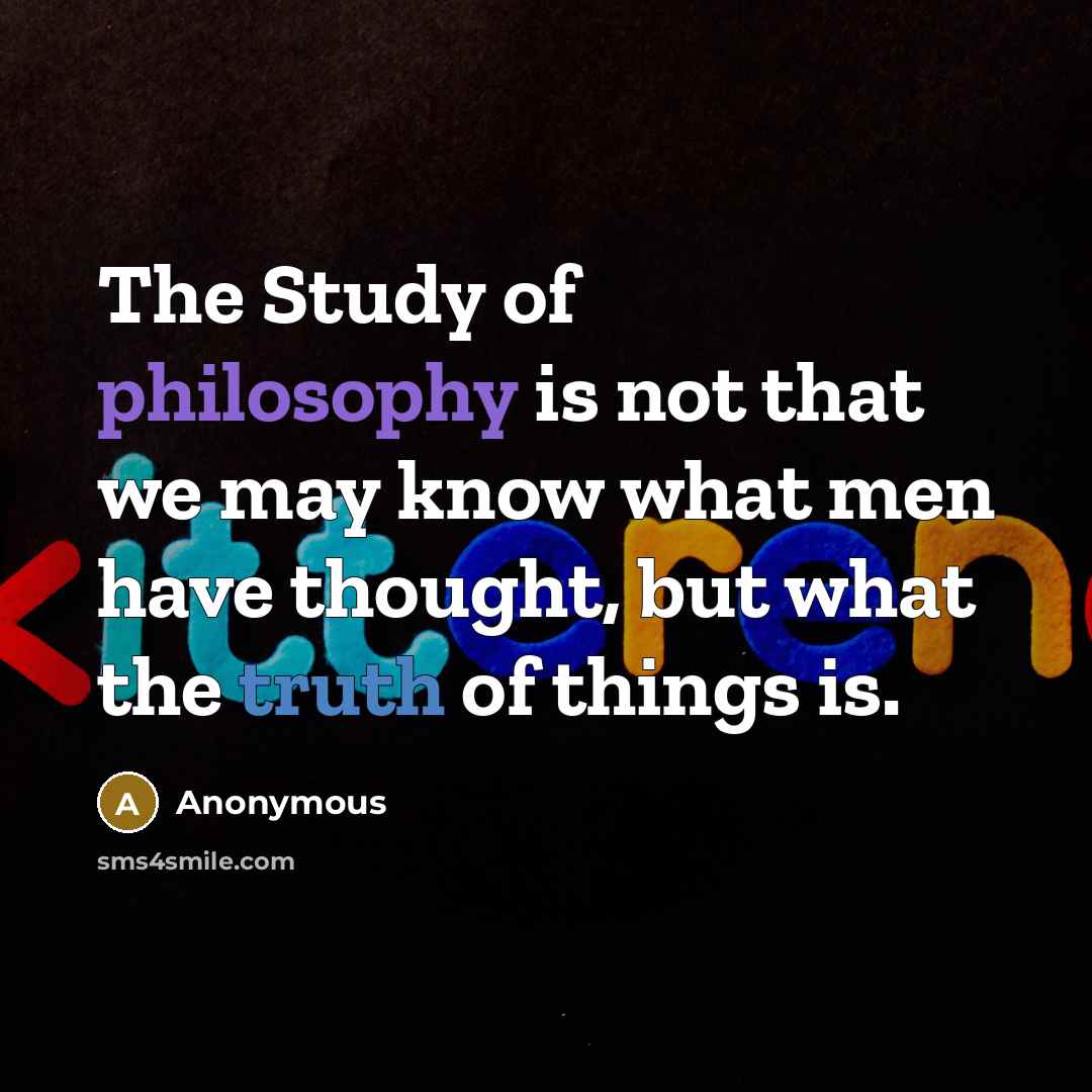 “The Study of philosophy is not that we may know what men have thought, but what the truth of things is.” quote by Anonymous