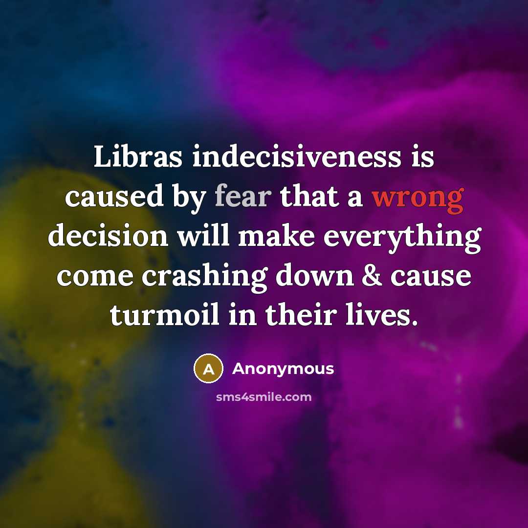 “Libras indecisiveness is caused by fear that a wrong decision will make everything come crashing down & cause turmoil in their lives.” quote by Anonymous
