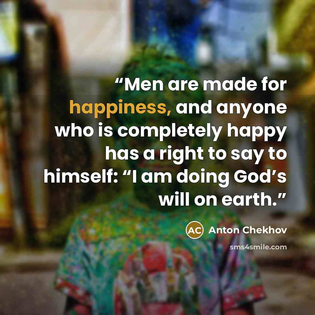 “Men are made for happiness, and anyone who is completely happy has a right to say to himself: “I am doing God’s will on earth.” quote by Anton Chekhov