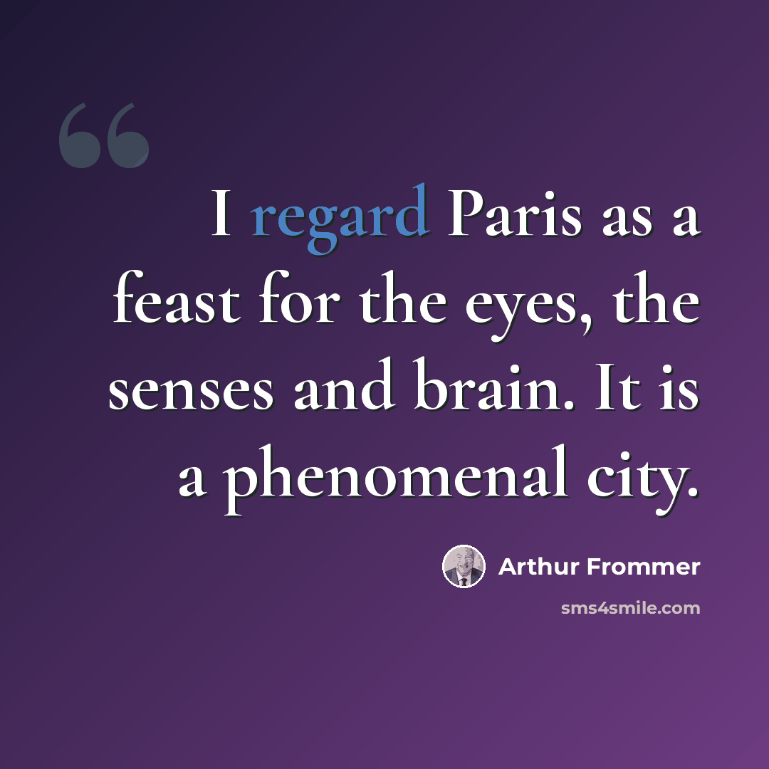 “I regard Paris as a feast for the eyes, the senses and brain. It is a phenomenal city.” quote by Arthur Frommer