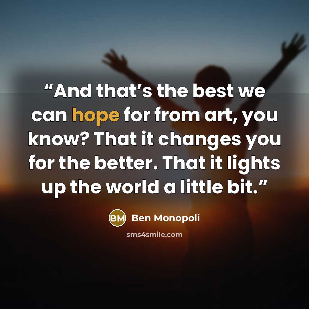 “And that’s the best we can hope for from art, you know? That it changes you for the better. That it lights up the world a little bit.” quote by Ben Monopoli