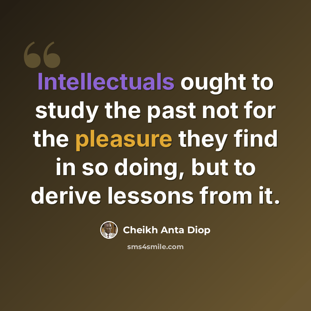 “Intellectuals ought to study the past not for the pleasure they find in so doing, but to derive lessons from it.” quote by Cheikh Anta Diop