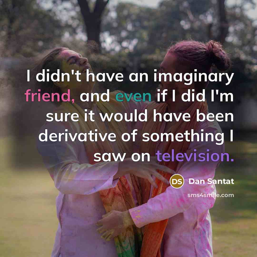 “I didn't have an imaginary friend, and even if I did I'm sure it would have been derivative of something I saw on television.” quote by Dan Santat