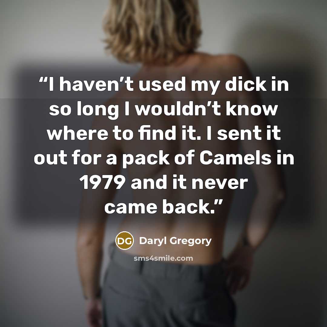 “I haven’t used my dick in so long I wouldn’t know where to find it. I sent it out for a pack of Camels in 1979 and it never came back.” quote by Daryl Gregory