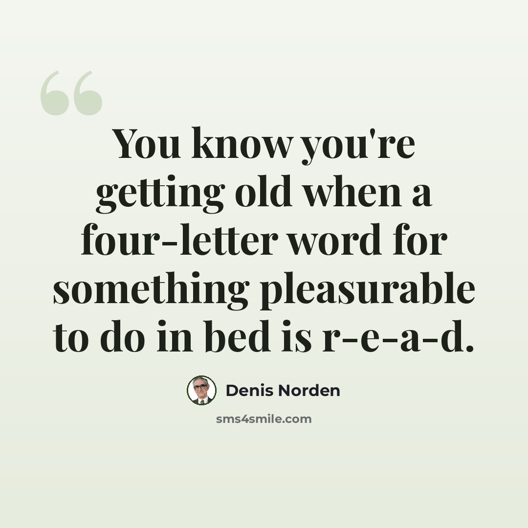 “You know you're getting old when a four-letter word for something pleasurable to do in bed is r-e-a-d.” quote by Denis Norden