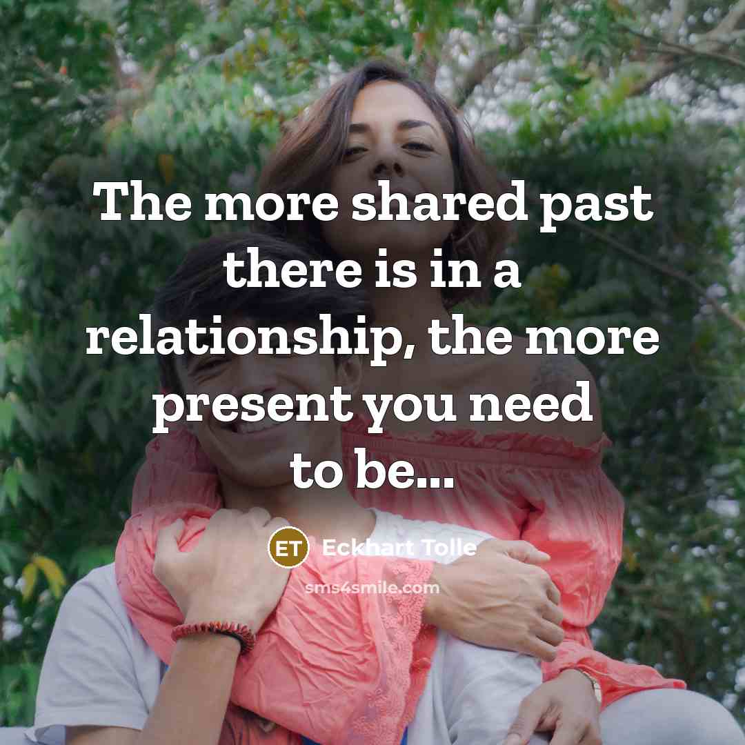 “The more shared past there is in a relationship, the more present you need to be...” quote by Eckhart Tolle
