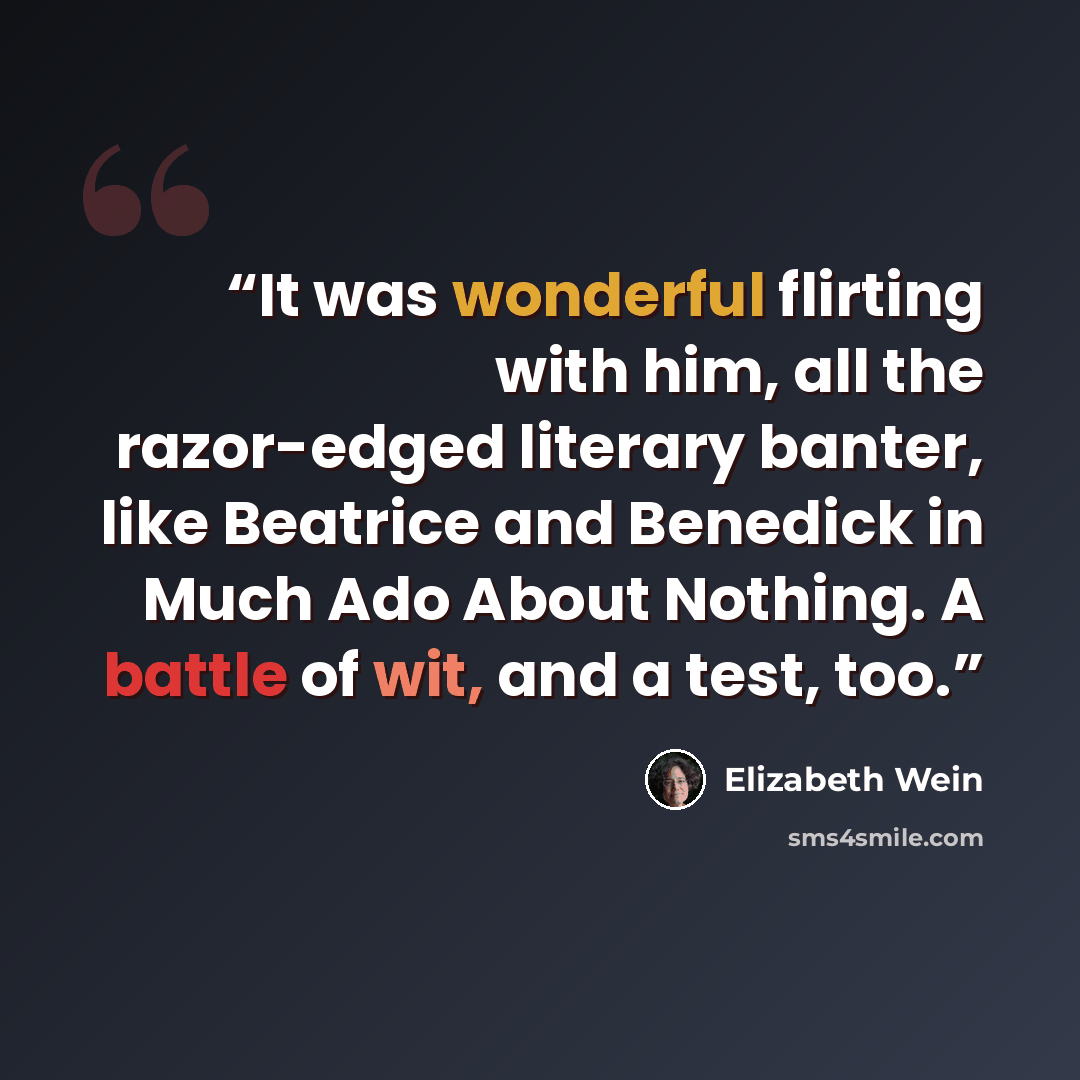 “It was wonderful flirting with him, all the razor-edged literary banter, like Beatrice and Benedick in Much Ado About Nothing. A battle of wit, and a test, too.” quote by Elizabeth Wein