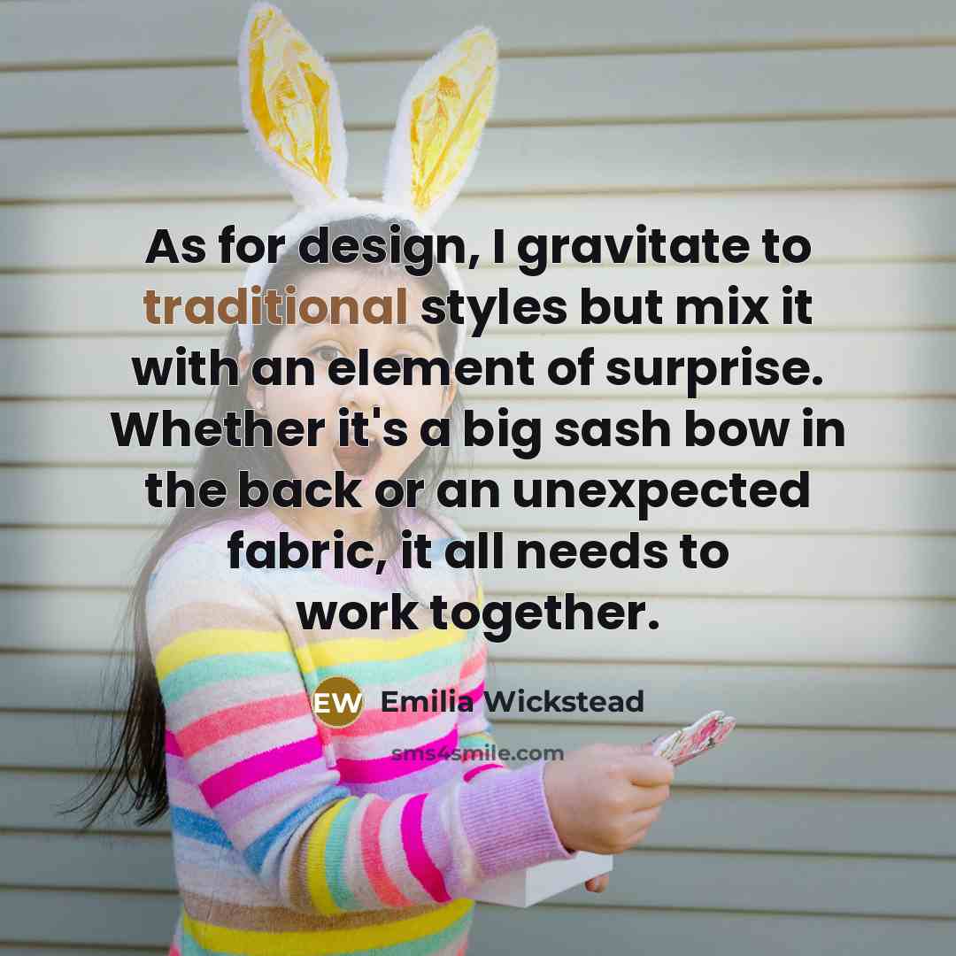 “As for design, I gravitate to traditional styles but mix it with an element of surprise. Whether it's a big sash bow in the back or an unexpected fabric, it all needs to work together.” quote by Emilia Wickstead