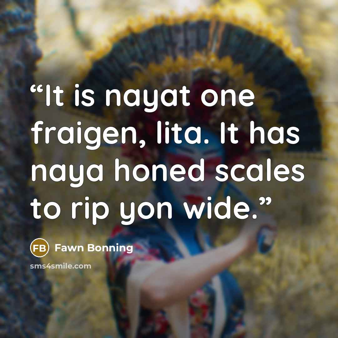 “It is nayat one fraigen, lita. It has naya honed scales to rip yon wide.” quote by Fawn Bonning
