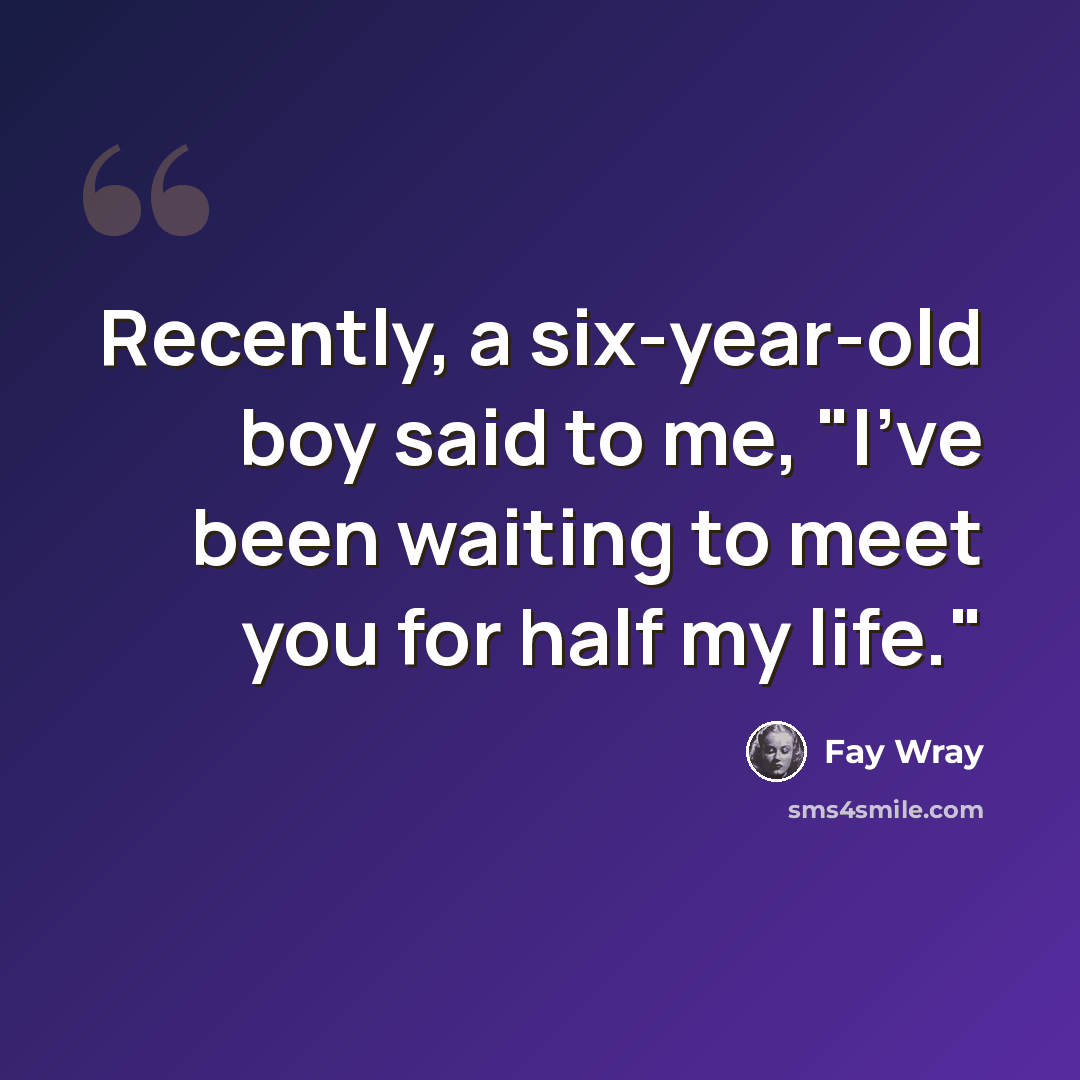 “Recently, a six-year-old boy said to me, "I've been waiting to meet you for half my life."” quote by Fay Wray