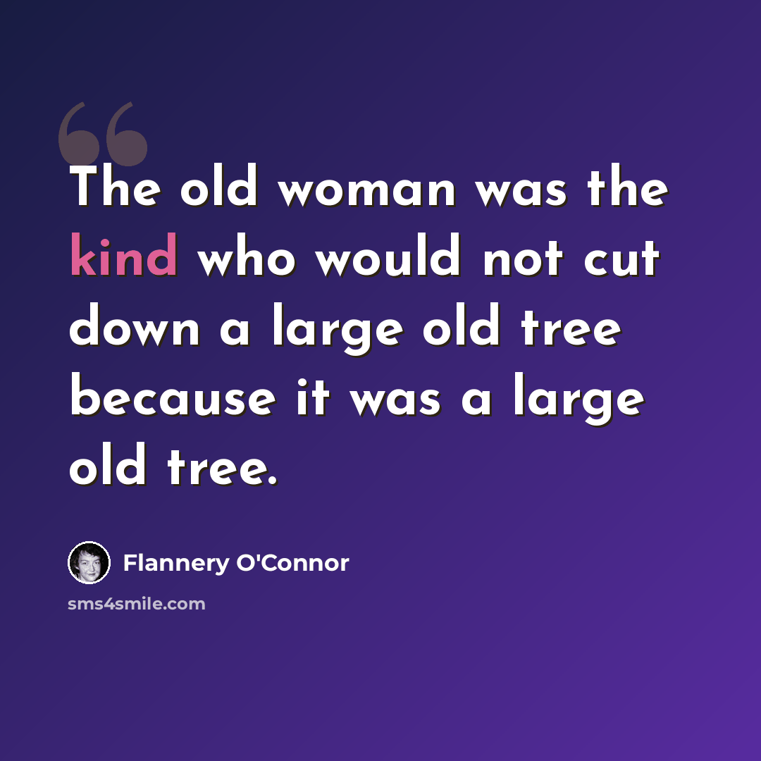 “The old woman was the kind who would not cut down a large old tree because it was a large old tree.” quote by Flannery O'Connor