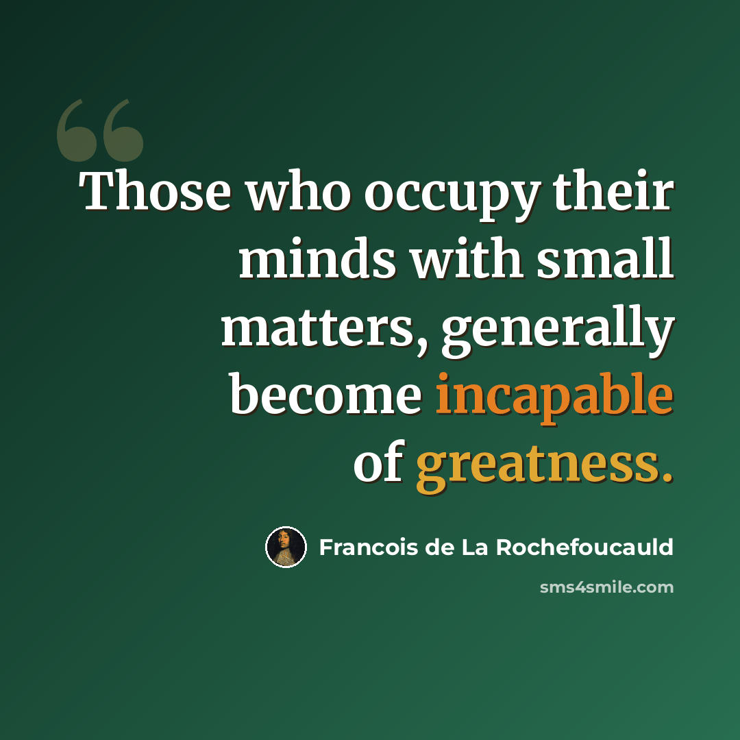 “Those who occupy their minds with small matters, generally become incapable of greatness.” quote by Francois de La Rochefoucauld