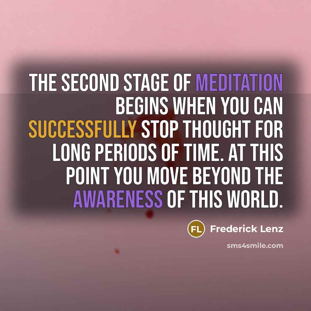“The second stage of meditation begins when you can successfully stop thought for long periods of time. At this point you move beyond the awareness of this world.” quote by Frederick Lenz