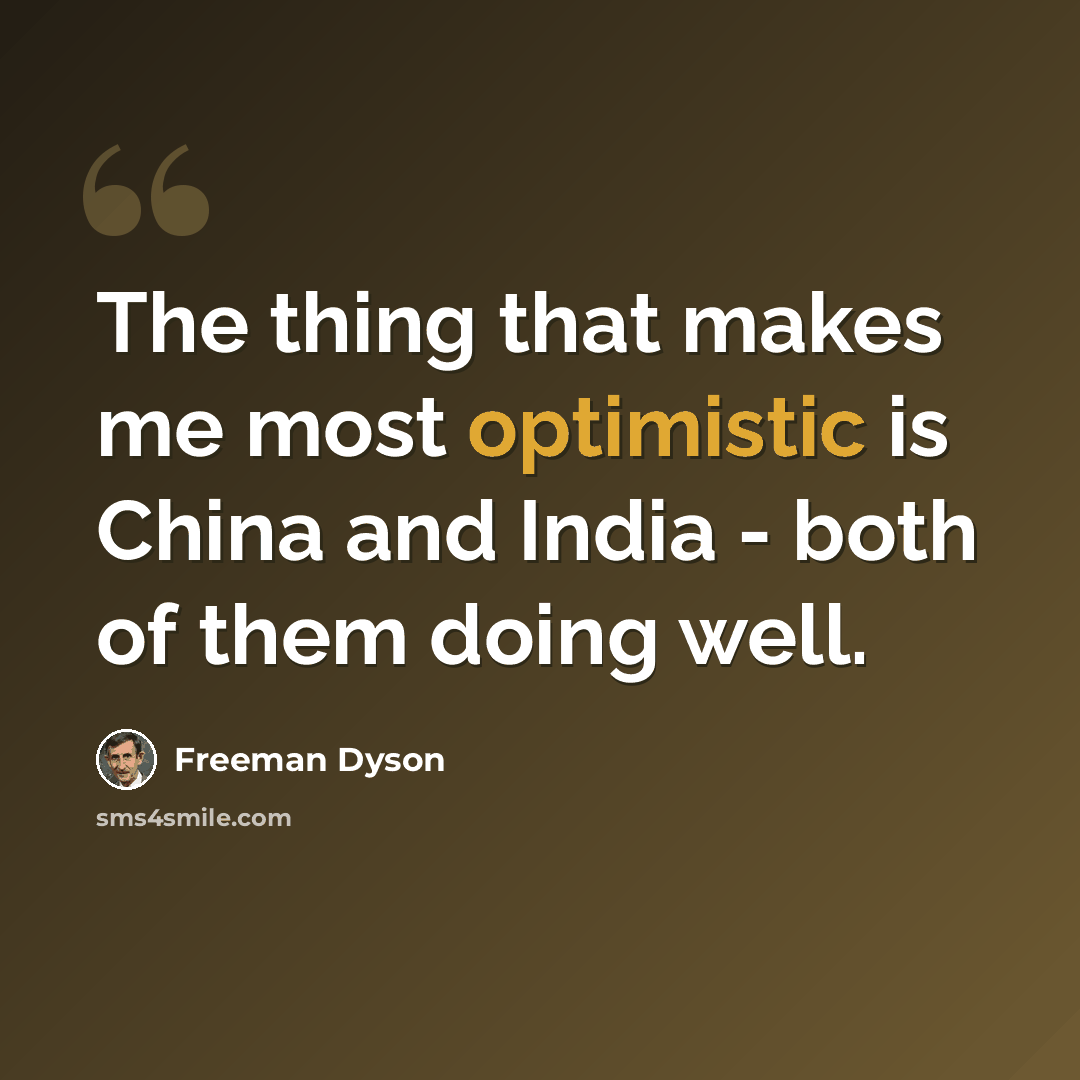 “The thing that makes me most optimistic is China and India - both of them doing well.” quote by Freeman Dyson