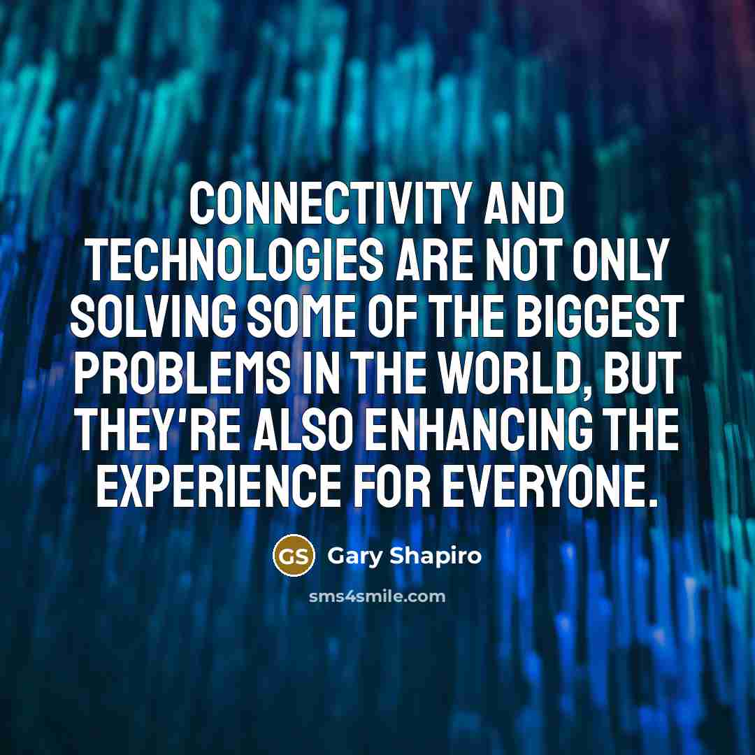 “Connectivity and technologies are not only solving some of the biggest problems in the world, but they're also enhancing the experience for everyone.” quote by Gary Shapiro