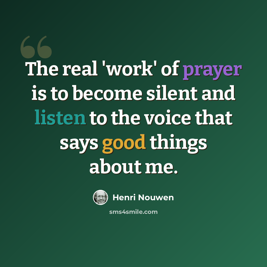 “The real 'work' of prayer is to become silent and listen to the voice that says good things about me.” quote by Henri Nouwen
